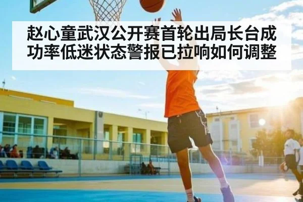 赵心童武汉公开赛首轮出局长台成功率低迷状态警报已拉响如何调整