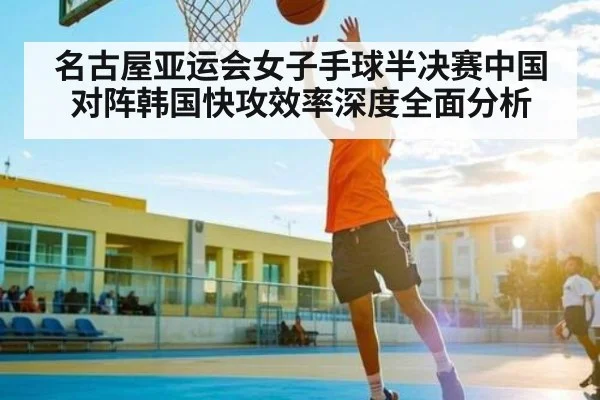 名古屋亚运会女子手球半决赛中国对阵韩国快攻效率深度全面分析