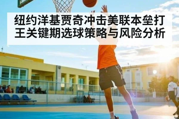 纽约洋基贾奇冲击美联本垒打王关键期选球策略与风险分析