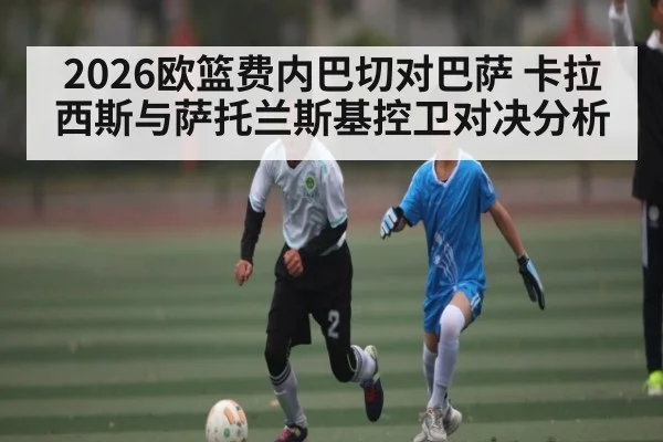2026欧篮费内巴切对巴萨 卡拉西斯与萨托兰斯基控卫对决分析