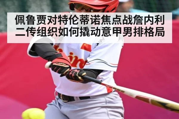 佩鲁贾对特伦蒂诺焦点战詹内利二传组织如何撬动意甲男排格局